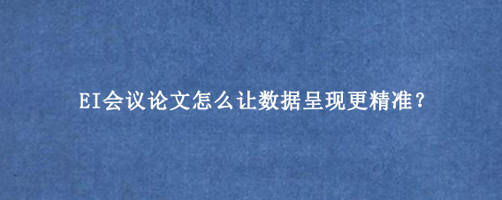 EI会议论文怎么让数据呈现更精准?