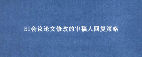 EI会议论文修改的审稿人回复策略