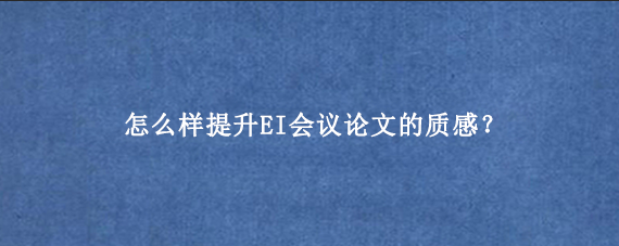 怎么样提升EI会议论文的质感?