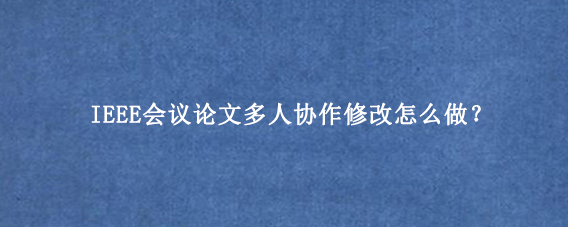 IEEE会议论文多人协作修改怎么做？