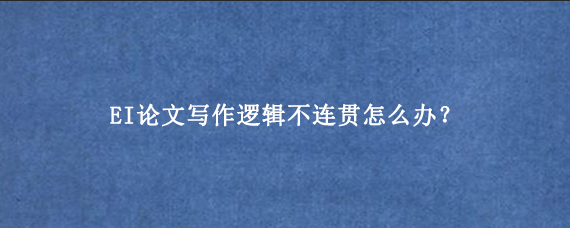 EI论文写作逻辑不连贯怎么办？