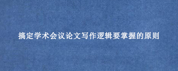 搞定学术会议论文写作逻辑要掌握的原则