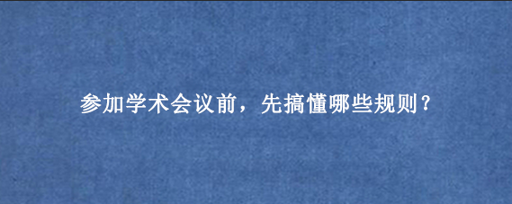 参加学术会议前,先搞懂哪些规则?