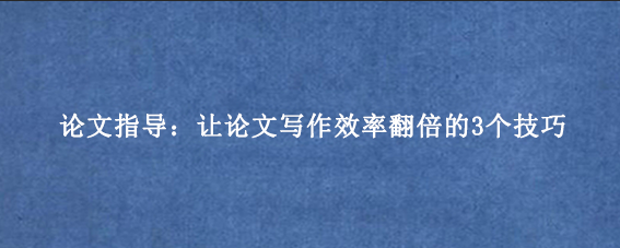 论文指导:让论文写作效率翻倍的3个技巧