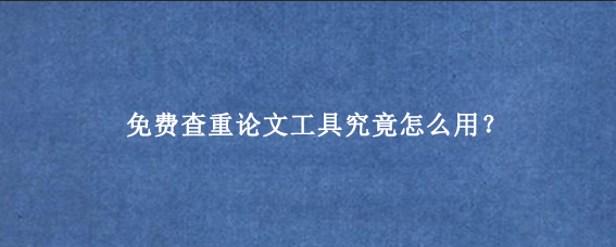 免费查重论文工具究竟怎么用?