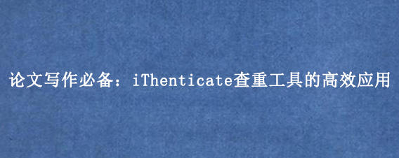 论文写作必备:iThenticate查重工具的高效应用