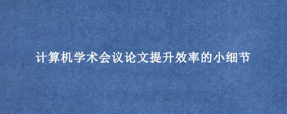 计算机学术会议论文提升效率的小细节