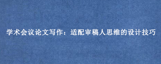 学术会议论文写作:适配审稿人思维的设计技巧