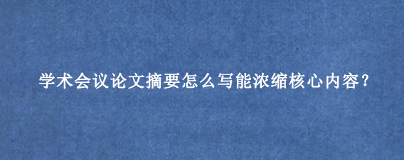 学术会议论文摘要怎么写能浓缩核心内容?