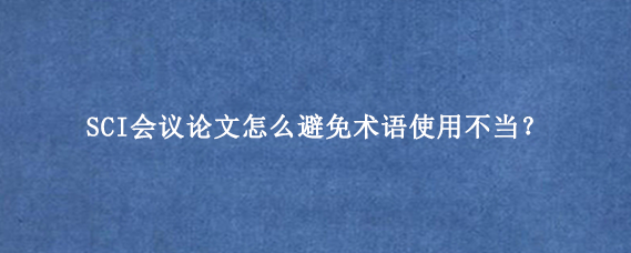 SCI会议论文怎么避免术语使用不当?