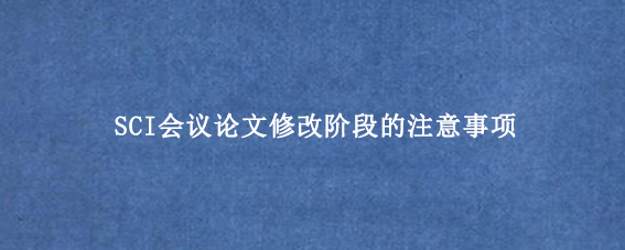 SCI会议论文修改阶段的注意事项