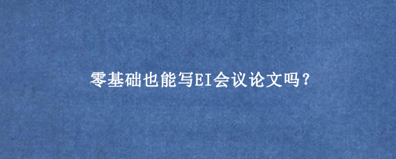 零基础也能写EI会议论文吗？