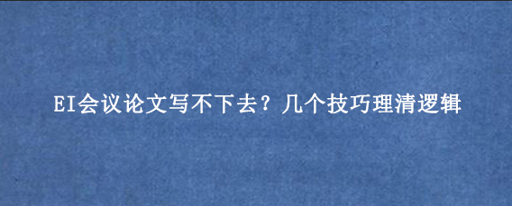 EI会议论文写不下去?几个技巧理清逻辑