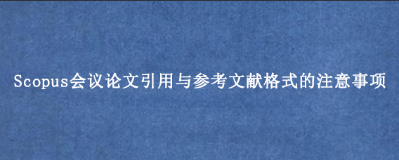 Scopus会议论文引用与参考文献格式的注意事项
