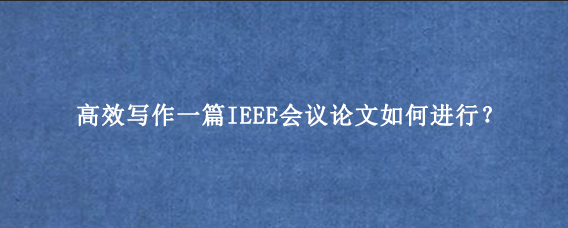 高效写作一篇IEEE会议论文如何进行?