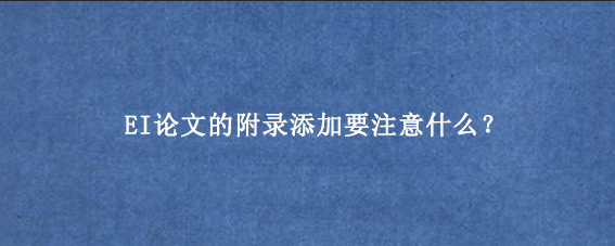 EI论文的附录添加要注意什么?
