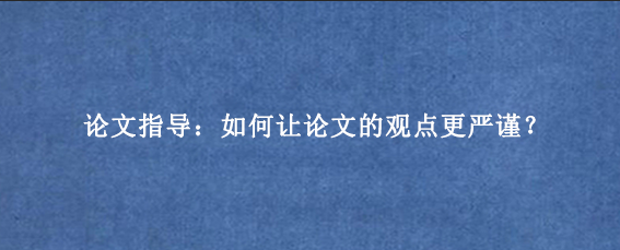 论文指导：如何让论文的观点更严谨？