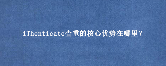 iThenticate查重的核心优势在哪里?