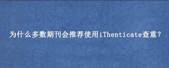 为什么多数期刊会推荐使用iThenticate查重?