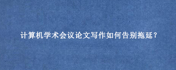 计算机学术会议论文写作如何告别拖延?