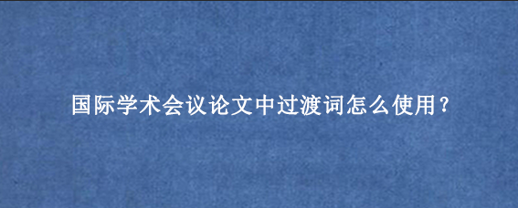 国际学术会议论文中过渡词怎么使用？