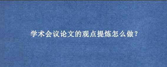学术会议论文的观点提炼怎么做？