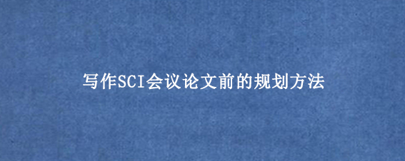 写作SCI会议论文前的规划方法