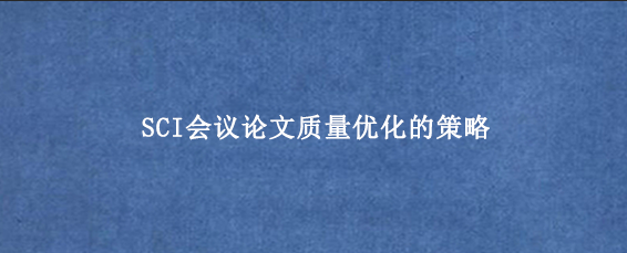 SCI会议论文质量优化的策略