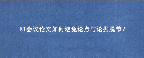 EI会议论文如何避免论点与论据脱节？