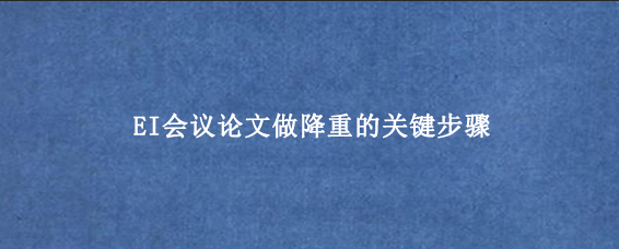 EI会议论文做降重的关键步骤