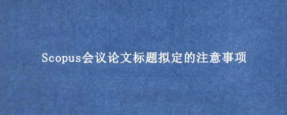Scopus会议论文标题拟定的注意事项
