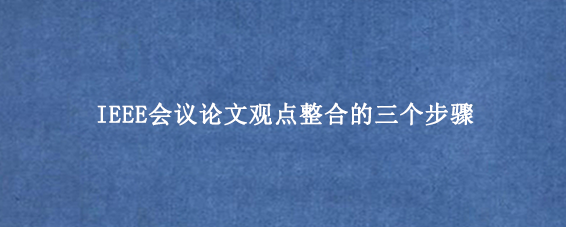 IEEE会议论文观点整合的三个步骤
