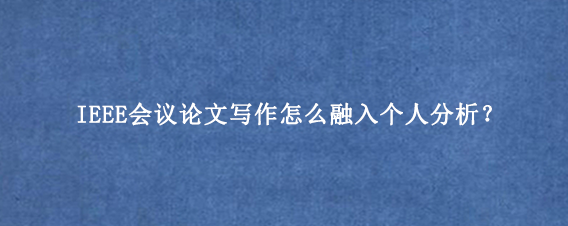 IEEE会议论文写作怎么融入个人分析?