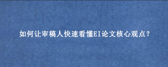 如何让审稿人快速看懂EI论文核心观点?