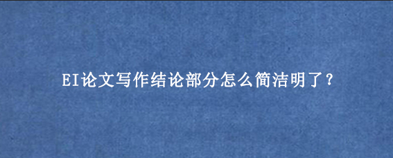 EI论文写作结论部分怎么简洁明了?