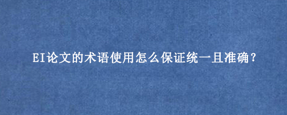 EI论文的术语使用怎么保证统一且准确？
