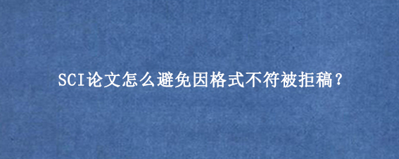 SCI论文怎么避免因格式不符被拒稿?