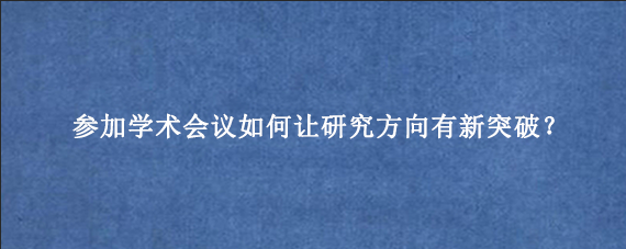 参加学术会议如何让研究方向有新突破?