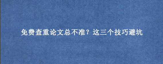 免费查重论文总不准?这三个技巧避坑