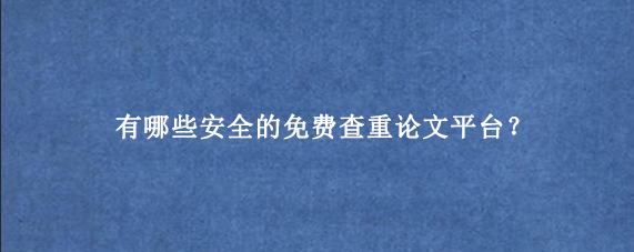 有哪些安全的免费查重论文平台?