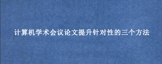 计算机学术会议论文提升针对性的三个方法