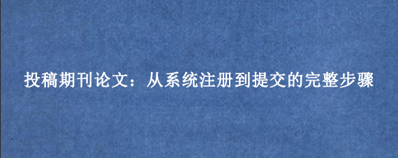 投稿期刊论文:从系统注册到提交的完整步骤