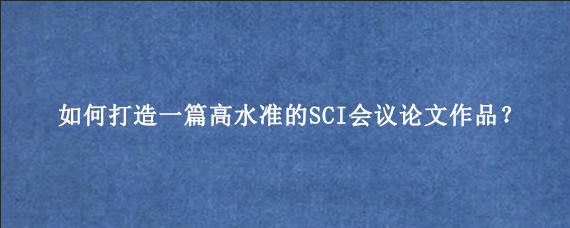 如何打造一篇高水准的SCI会议论文作品?