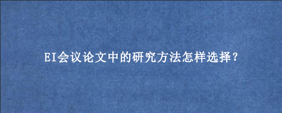 EI会议论文中的研究方法怎样选择?