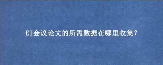 EI会议论文的所需数据在哪里收集?