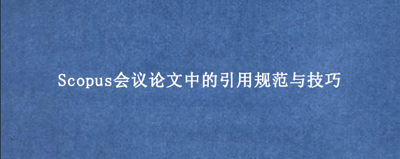 Scopus会议论文中的引用规范与技巧