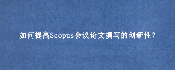 如何提高Scopus会议论文撰写的创新性?