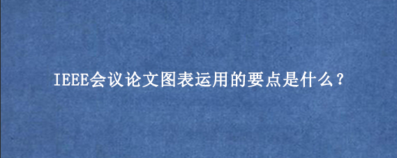 IEEE会议论文图表运用的要点是什么?