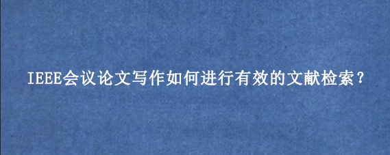 IEEE会议论文写作如何进行有效的文献检索?