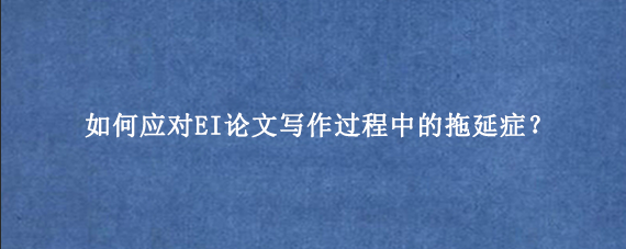 如何应对EI论文写作过程中的拖延症？